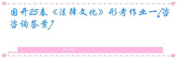国开25春《法律文化》形考作业一[咨询答案]