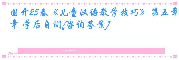 国开25春《儿童汉语教学技巧》第五章 学后自测[咨询答案]