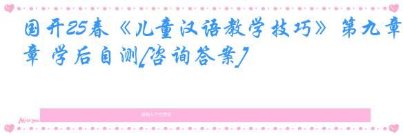 国开25春《儿童汉语教学技巧》第九章 学后自测[咨询答案]