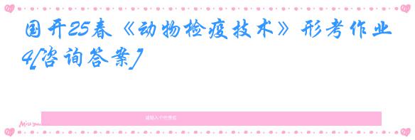国开25春《动物检疫技术》形考作业4[咨询答案]