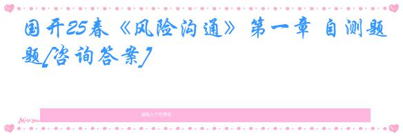 国开25春《风险沟通》第一章 自测题[咨询答案]