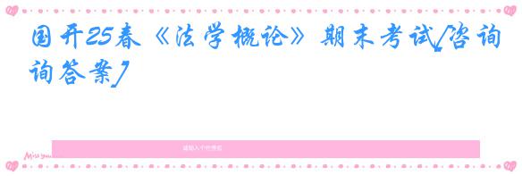 国开25春《法学概论》期末考试[咨询答案]
