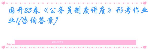 国开25春《公务员制度讲座》形考作业1[咨询答案]