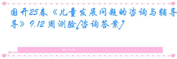 国开25春《儿童发展问题的咨询与辅导》9.12 周测验[咨询答案]