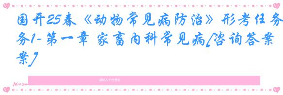 国开25春《动物常见病防治》形考任务1-第一章 家畜内科常见病[咨询答案]