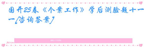 国开25春《个案工作》学后测验题十一[咨询答案]