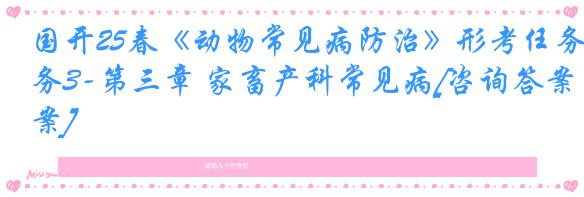 国开25春《动物常见病防治》形考任务3-第三章 家畜产科常见病[咨询答案]