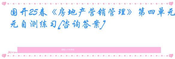 国开25春《房地产营销管理》第四单元自测练习[咨询答案]