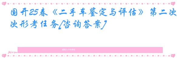 国开25春《二手车鉴定与评估》第二次形考任务[咨询答案]