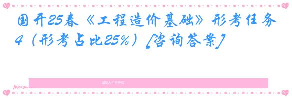 国开25春《工程造价基础》形考任务4（形考占比25%）[咨询答案]