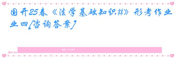 国开25春《法学基础知识#》形考作业四[咨询答案]