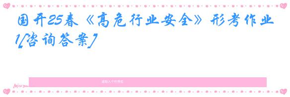 国开25春《高危行业安全》形考作业1[咨询答案]