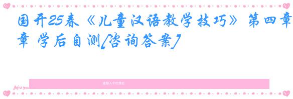 国开25春《儿童汉语教学技巧》第四章 学后自测[咨询答案]