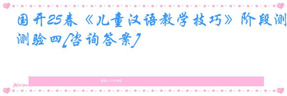 国开25春《儿童汉语教学技巧》阶段测验四[咨询答案]