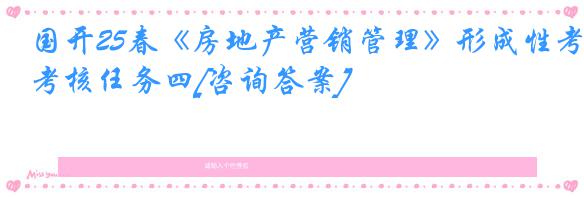 国开25春《房地产营销管理》形成性考核任务四[咨询答案]