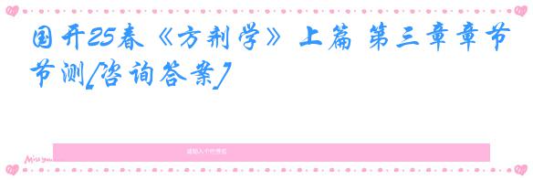 国开25春《方剂学》上篇 第三章章节测[咨询答案]