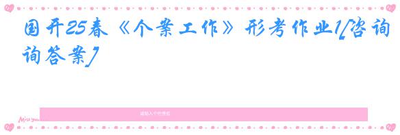 国开25春《个案工作》形考作业1[咨询答案]