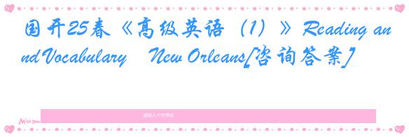 国开25春《高级英语（1）》Reading and Vocabulary―New Orleans[咨询答案]