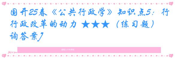 国开25春《公共行政学》知识点5：行政改革的动力 ★★★（练习题）[咨询答案]