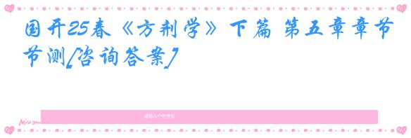 国开25春《方剂学》下篇 第五章章节测[咨询答案]