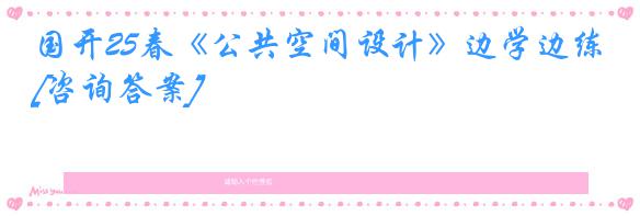国开25春《公共空间设计》边学边练[咨询答案]