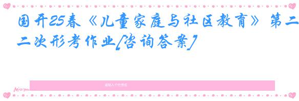 国开25春《儿童家庭与社区教育》第二次形考作业[咨询答案]