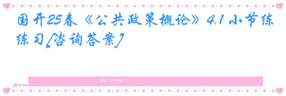 国开25春《公共政策概论》4.1 小节练习[咨询答案]