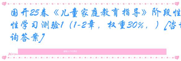 国开25春《儿童家庭教育指导》阶段性学习测验1（1-2章，权重30%，）[咨询答案]