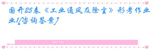 国开25春《工业通风及除尘》形考作业1[咨询答案]
