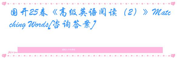国开25春《高级英语阅读（2）》Matching Words[咨询答案]