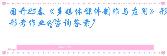 国开25春《多媒体课件制作与应用》形考作业4[咨询答案]