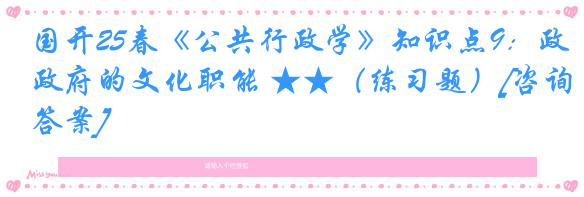 国开25春《公共行政学》知识点9：政府的文化职能 ★★（练习题）[咨询答案]