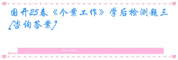 国开25春《个案工作》学后检测题三[咨询答案]