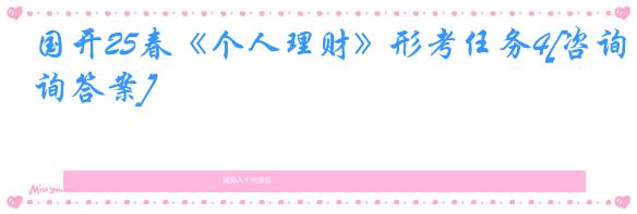 国开25春《个人理财》形考任务4[咨询答案]
