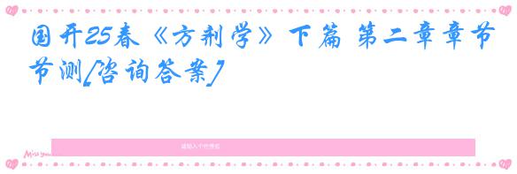 国开25春《方剂学》下篇 第二章章节测[咨询答案]