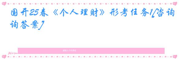 国开25春《个人理财》形考任务1[咨询答案]