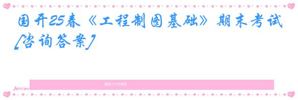 国开25春《工程制图基础》期末考试[咨询答案]
