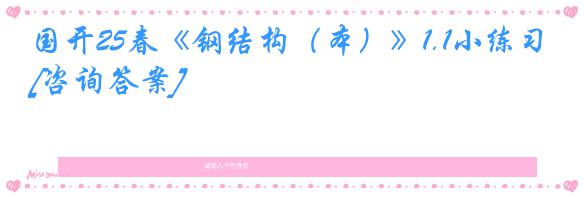 国开25春《钢结构（本）》1.1小练习[咨询答案]