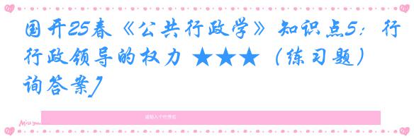 国开25春《公共行政学》知识点5：行政领导的权力 ★★★（练习题）[咨询答案]