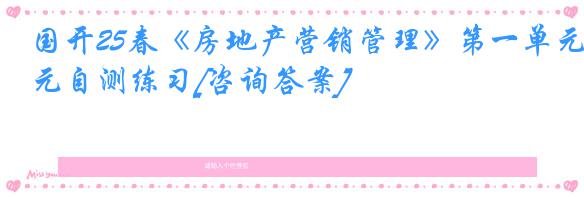 国开25春《房地产营销管理》第一单元自测练习[咨询答案]