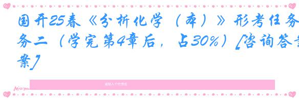 国开25春《分析化学（本）》形考任务二（学完第4章后，占30%）[咨询答案]