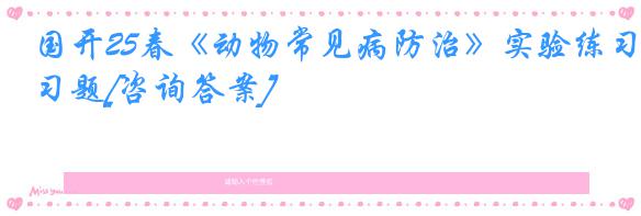 国开25春《动物常见病防治》实验练习题[咨询答案]