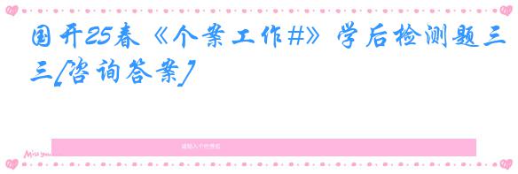 国开25春《个案工作#》学后检测题三[咨询答案]