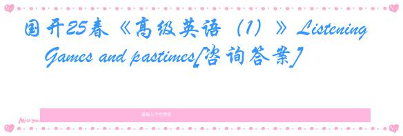 国开25春《高级英语（1）》Listening―Games and pastimes[咨询答案]