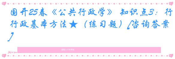 国开25春《公共行政学》 知识点3：行政基本方法★（练习题）[咨询答案]