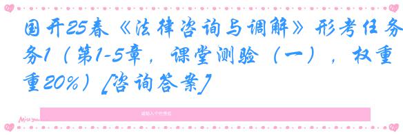 国开25春《法律咨询与调解》形考任务1（第1-5章，课堂测验（一），权重20%）[咨询答案]