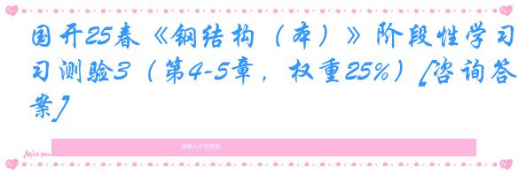 国开25春《钢结构（本）》阶段性学习测验3（第4-5章，权重25%）[咨询答案]