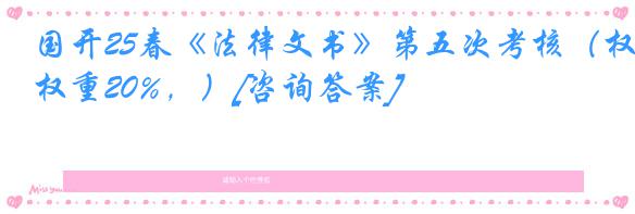 国开25春《法律文书》第五次考核（权重20%，）[咨询答案]
