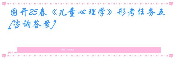 国开25春《儿童心理学》形考任务五[咨询答案]