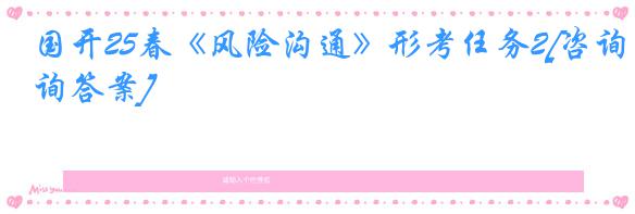 国开25春《风险沟通》形考任务2[咨询答案]